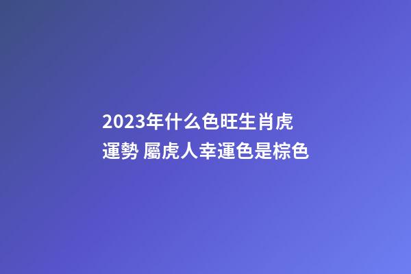 2023年什么色旺生肖虎運勢 屬虎人幸運色是棕色